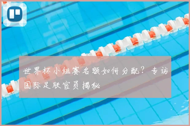 世界杯小组赛名额如何分配？专访国际足联官员揭秘