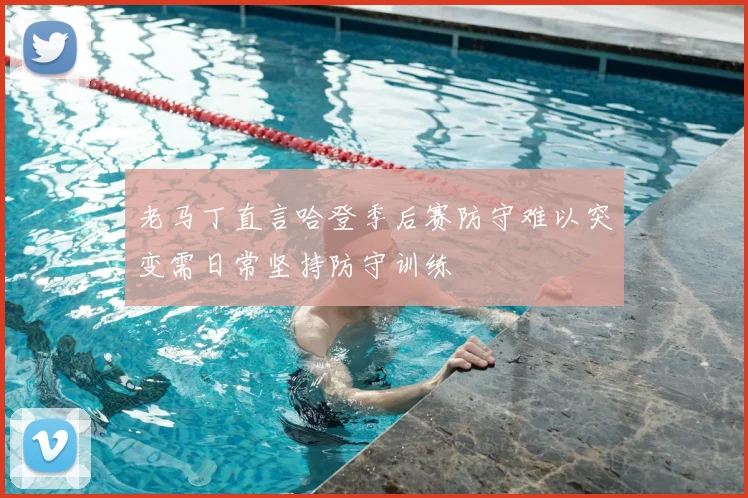 老马丁直言哈登季后赛防守难以突变需日常坚持防守训练