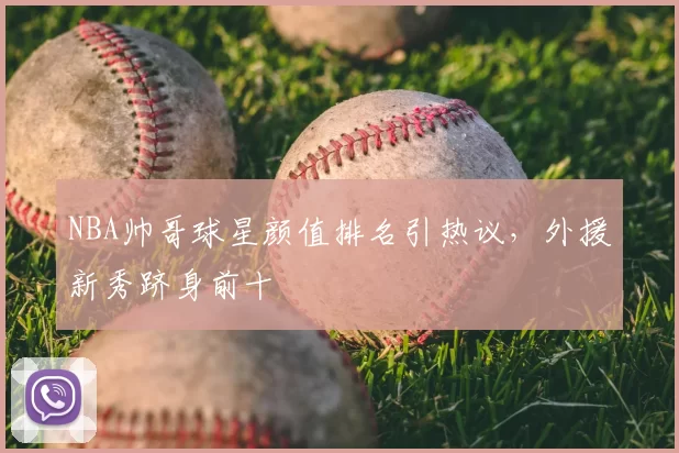 NBA帅哥球星颜值排名引热议，外援新秀跻身前十