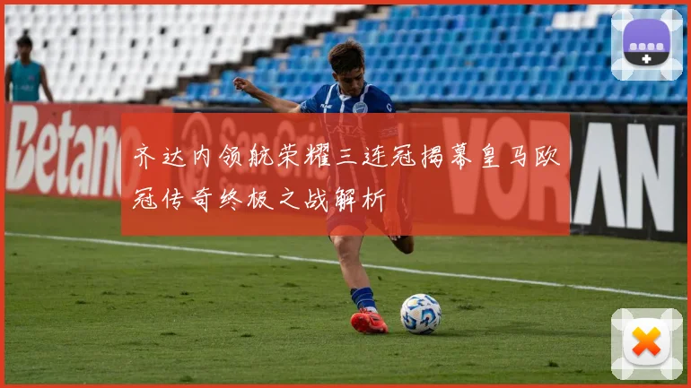 齐达内领航荣耀三连冠揭幕皇马欧冠传奇终极之战解析