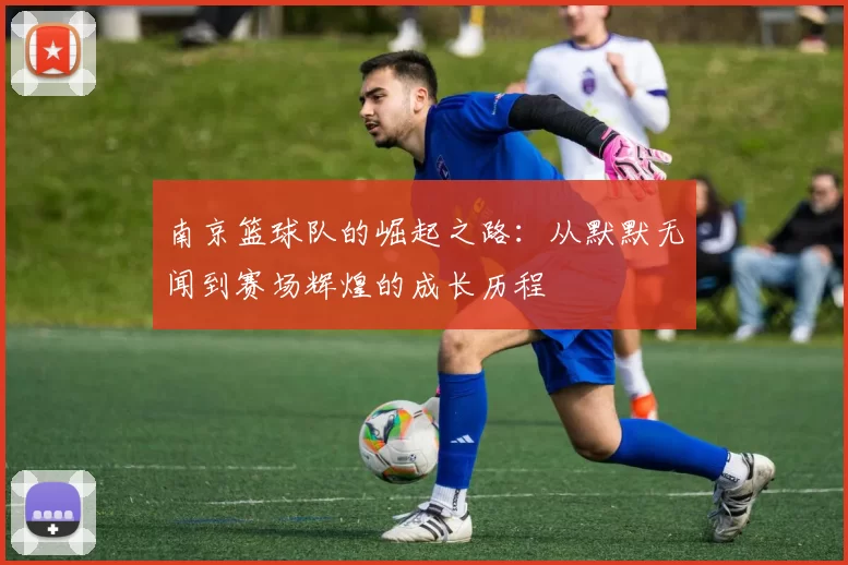 南京篮球队的崛起之路：从默默无闻到赛场辉煌的成长历程