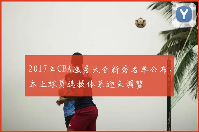 2017年CBA选秀大会新秀名单公布,本土球员选拔体系迎来调整