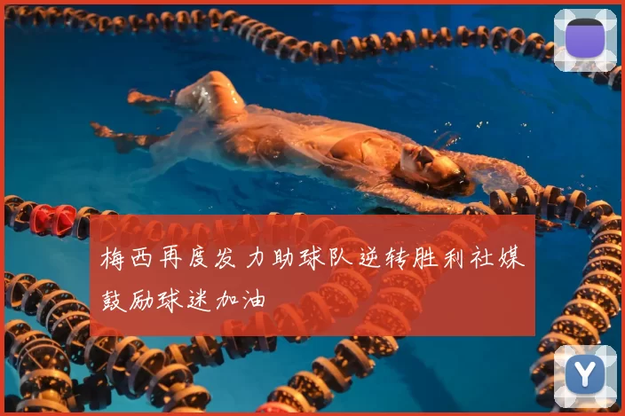 梅西再度发力助球队逆转胜利社媒鼓励球迷加油