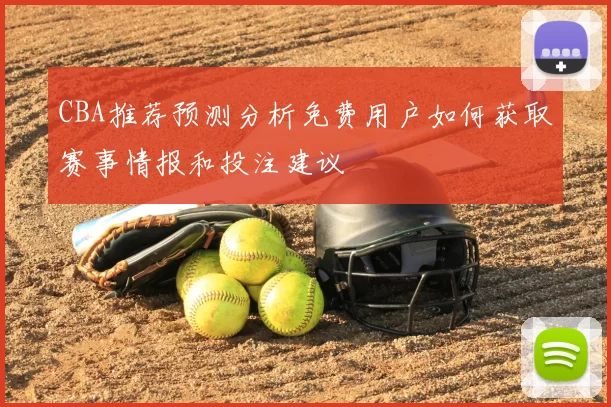 CBA推荐预测分析免费用户如何获取赛事情报和投注建议