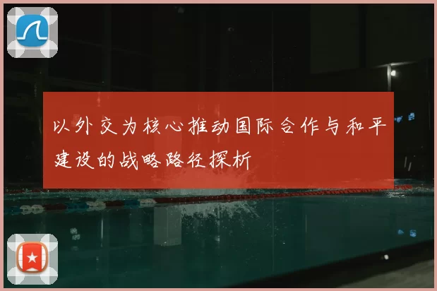 以外交为核心推动国际合作与和平建设的战略路径探析