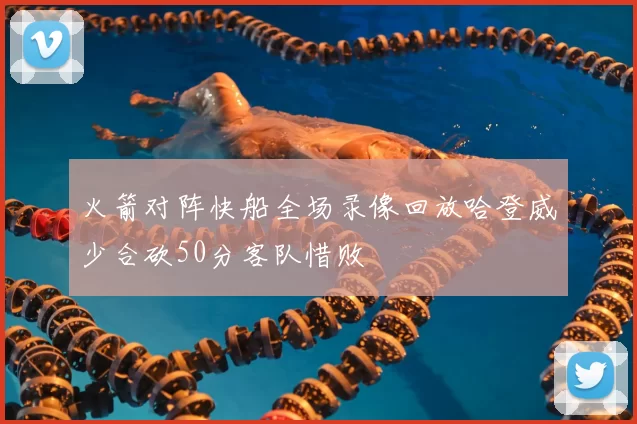 火箭对阵快船全场录像回放哈登威少合砍50分客队惜败