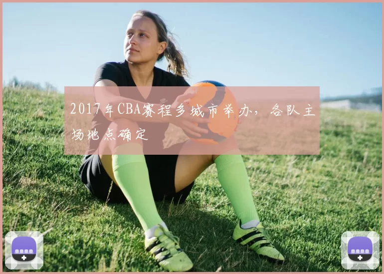 2017年CBA赛程多城市举办，各队主场地点确定