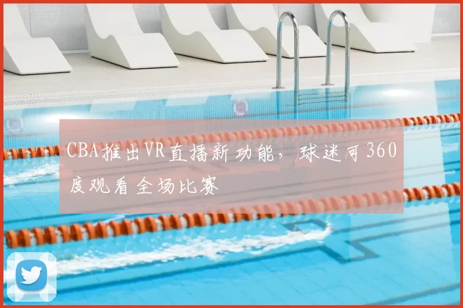 CBA推出VR直播新功能，球迷可360度观看全场比赛