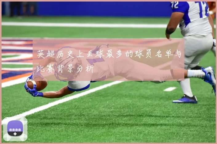 英超历史上丢球最多的球员名单与比赛背景分析