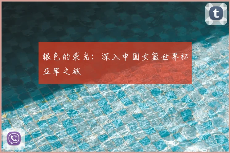银色的荣光:深入中国女篮世界杯亚军之旅