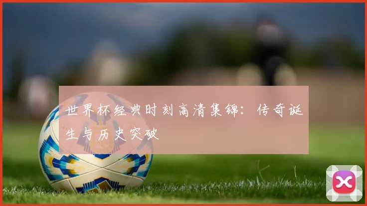 世界杯经典时刻高清集锦：传奇诞生与历史突破
