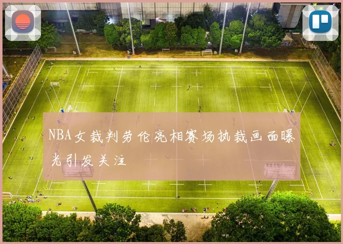 NBA女裁判劳伦亮相赛场执裁画面曝光引发关注