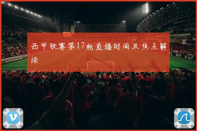 西甲联赛第17轮直播时间及焦点解读