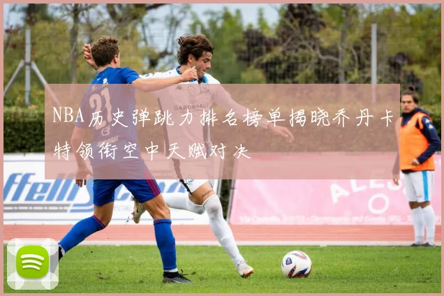 NBA历史弹跳力排名榜单揭晓乔丹卡特领衔空中天赋对决