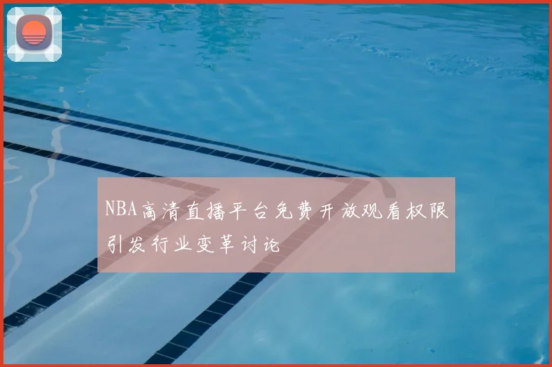 NBA高清直播平台免费开放观看权限引发行业变革讨论