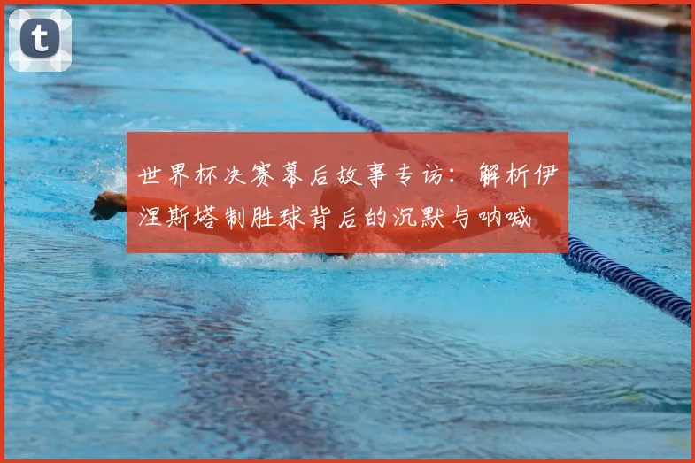 世界杯决赛幕后故事专访:解析伊涅斯塔制胜球背后的沉默与呐喊