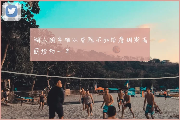湖人明年难以夺冠不如给詹姆斯高薪续约一年