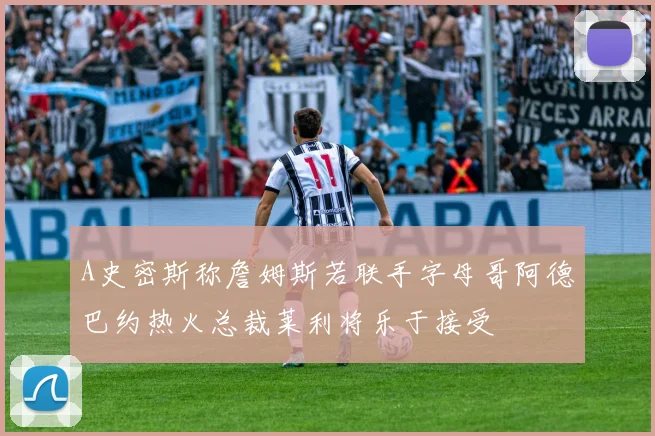 A史密斯称詹姆斯若联手字母哥阿德巴约热火总裁莱利将乐于接受