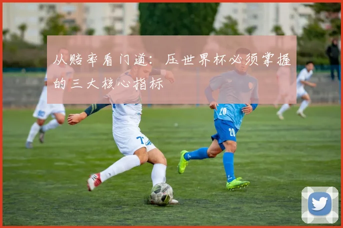 从赔率看门道:压世界杯必须掌握的三大核心指标