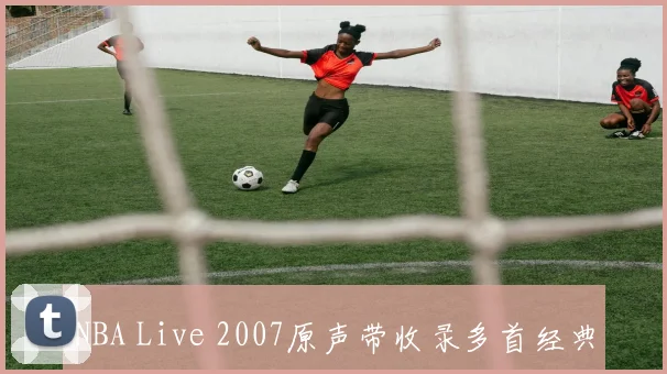 NBA Live 2007原声带收录多首经典曲目回顾篮球游戏音乐变迁