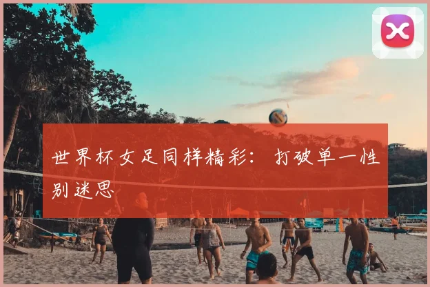 世界杯女足同样精彩:打破单一性别迷思