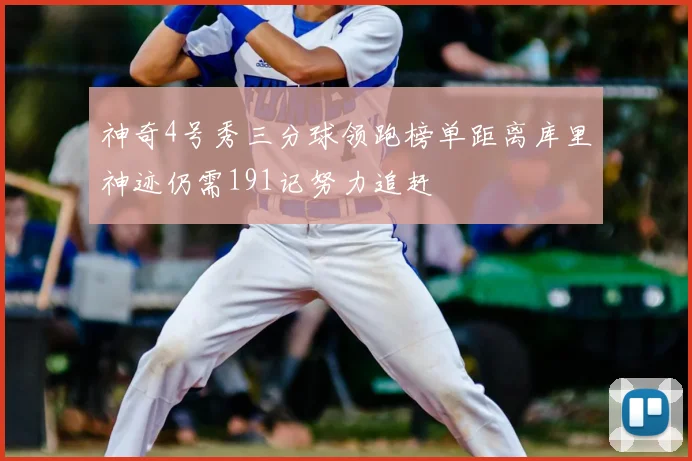 神奇4号秀三分球领跑榜单距离库里神迹仍需191记努力追赶