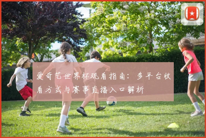 爱奇艺世界杯观看指南:多平台收看方式与赛事直播入口解析