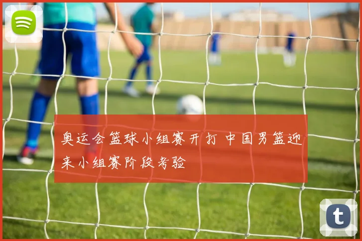 奥运会篮球小组赛开打 中国男篮迎来小组赛阶段考验