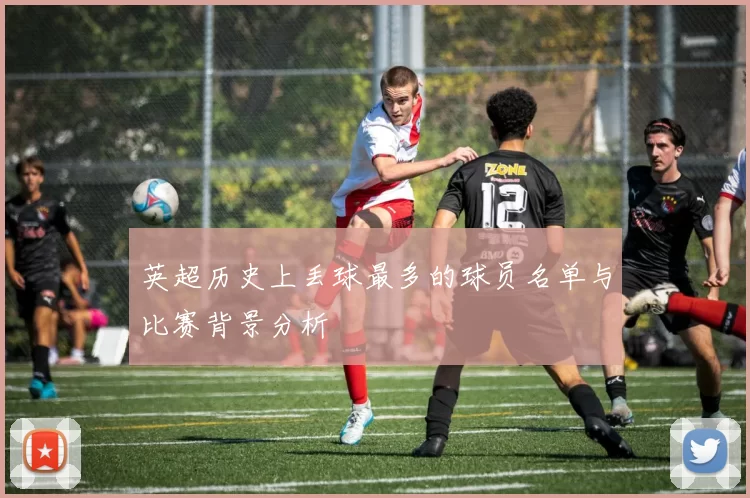 英超历史上丢球最多的球员名单与比赛背景分析