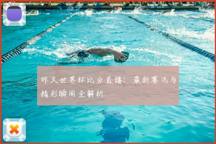 昨天世界杯比分直播：最新赛况与精彩瞬间全解析