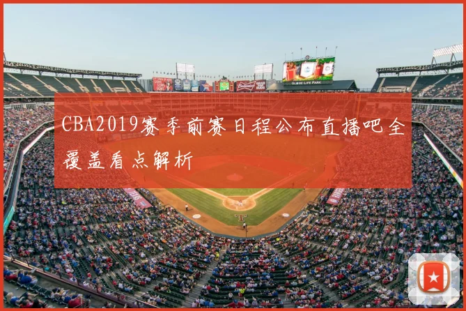 CBA2019赛季前赛日程公布直播吧全覆盖看点解析
