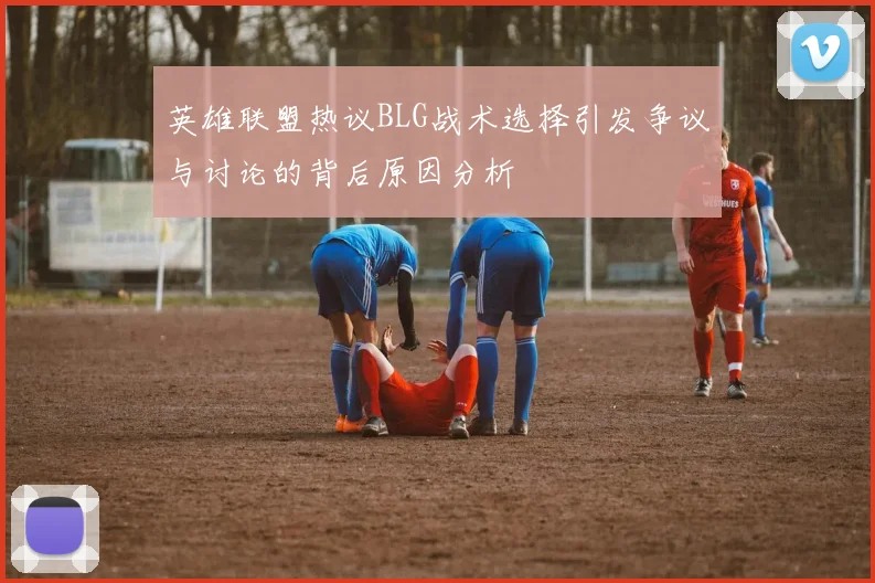 英雄联盟热议BLG战术选择引发争议与讨论的背后原因分析