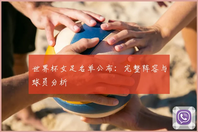 世界杯女足名单公布：完整阵容与球员分析