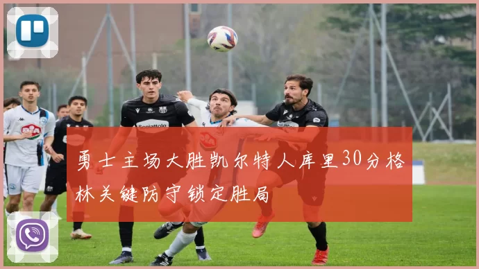勇士主场大胜凯尔特人库里30分格林关键防守锁定胜局