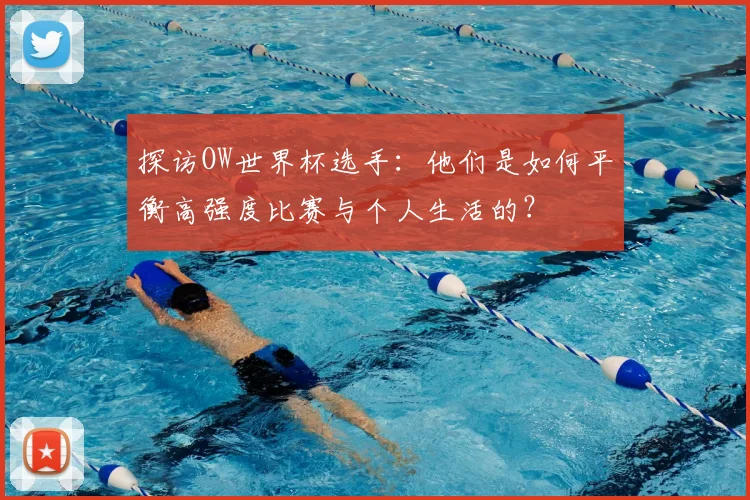 探访OW世界杯选手:他们是如何平衡高强度比赛与个人生活的?