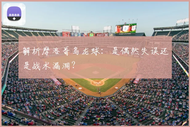 解析摩洛哥乌龙球：是偶然失误还是战术漏洞？
