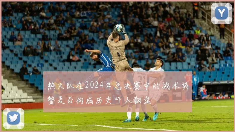 热火队在2024年总决赛中的战术调整是否构成历史吓人翻盘