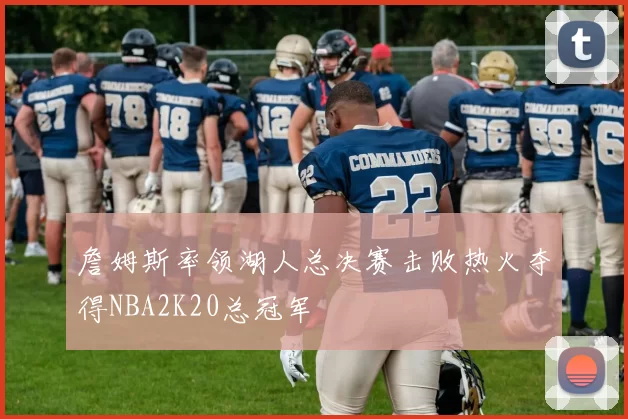 詹姆斯率领湖人总决赛击败热火夺得NBA2K20总冠军