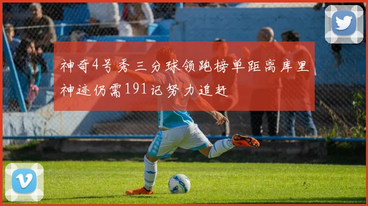 神奇4号秀三分球领跑榜单距离库里神迹仍需191记努力追赶