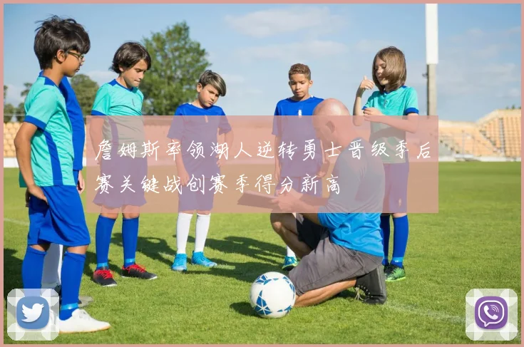 詹姆斯率领湖人逆转勇士晋级季后赛关键战创赛季得分新高