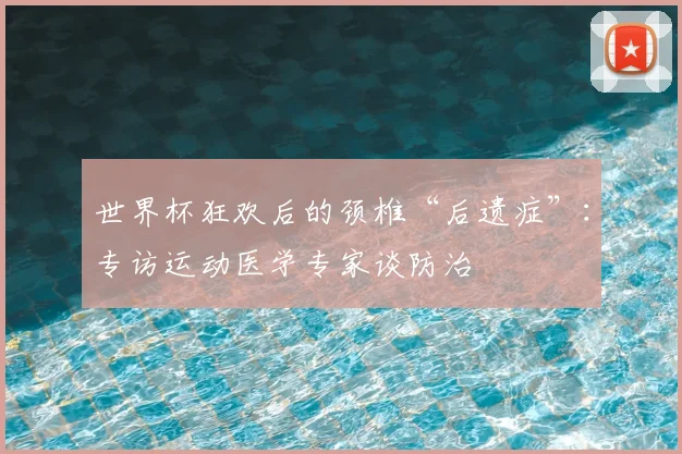世界杯狂欢后的颈椎“后遗症”:专访运动医学专家谈防治