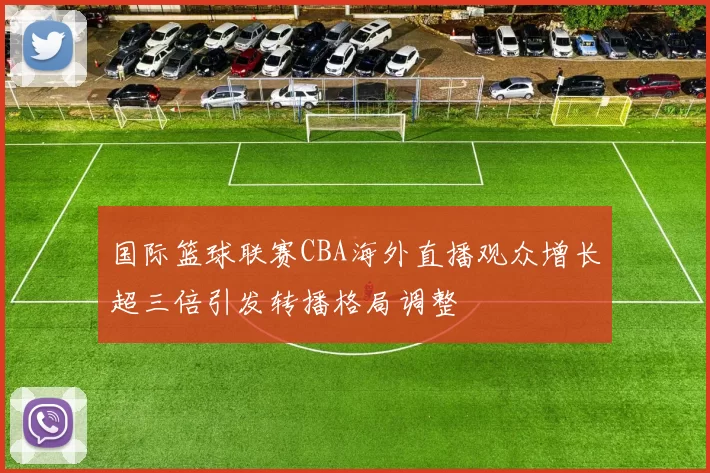 国际篮球联赛CBA海外直播观众增长超三倍引发转播格局调整