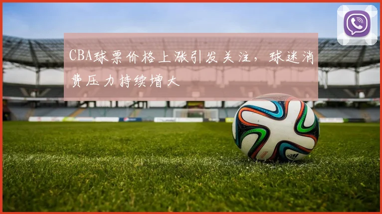 CBA球票价格上涨引发关注,球迷消费压力持续增大