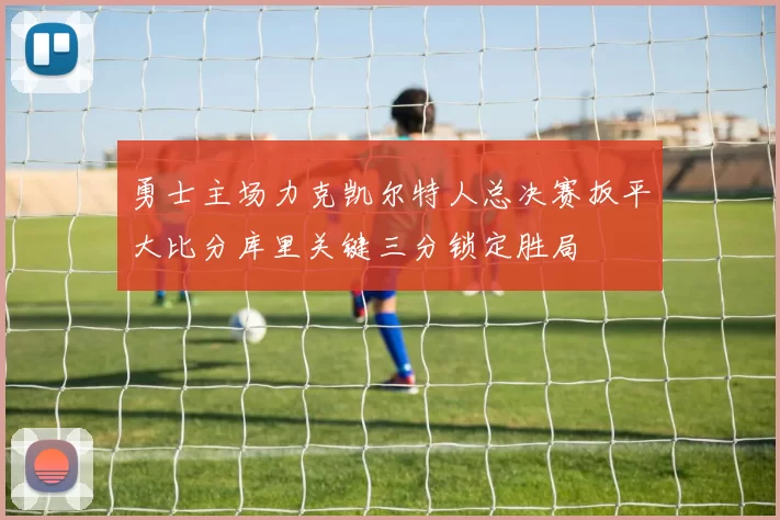 勇士主场力克凯尔特人总决赛扳平大比分库里关键三分锁定胜局