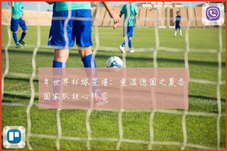 年世界杯球星谱:重温德国之夏各国家队核心阵容