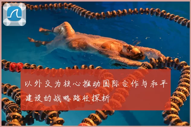 以外交为核心推动国际合作与和平建设的战略路径探析