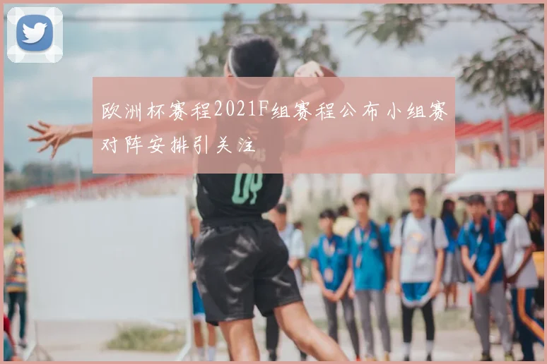 欧洲杯赛程2021F组赛程公布小组赛对阵安排引关注