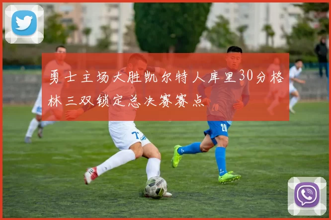 勇士主场大胜凯尔特人库里30分格林三双锁定总决赛赛点