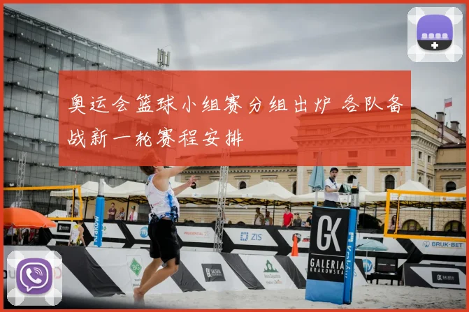 奥运会篮球小组赛分组出炉 各队备战新一轮赛程安排