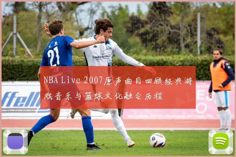 NBA Live 2007原声曲目回顾经典游戏音乐与篮球文化融合历程